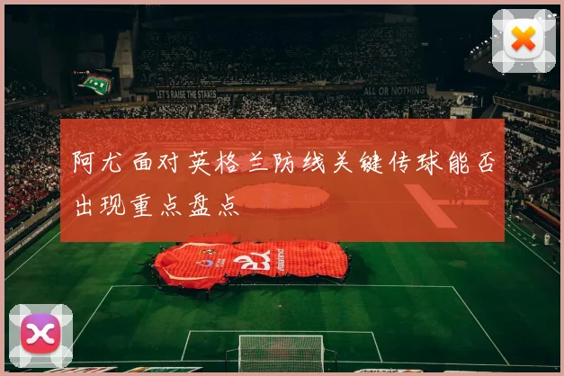 阿尤面对英格兰防线关键传球能否出现重点盘点