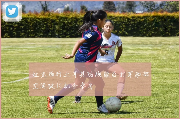 杜克面对土耳其防线能否打穿肋部空间破门机会参考