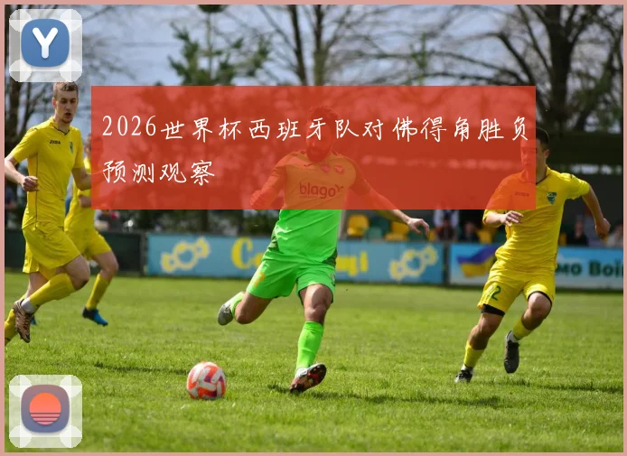 2026世界杯西班牙队对佛得角胜负预测观察