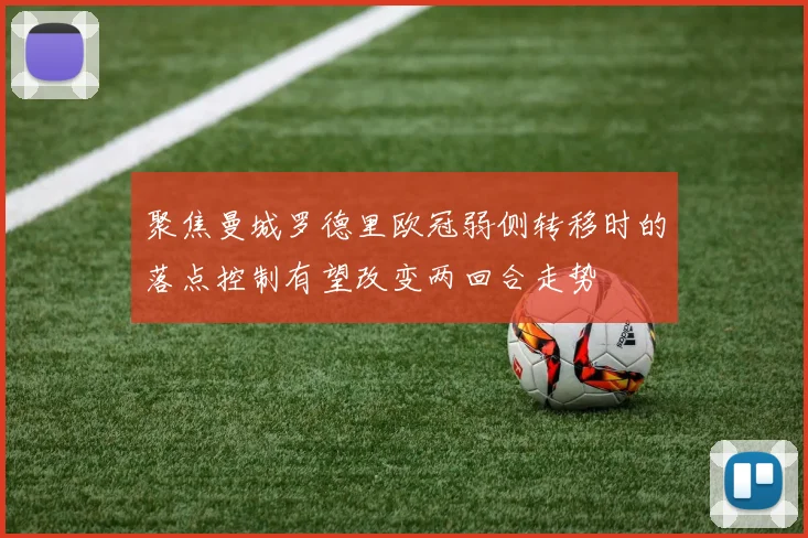 聚焦曼城罗德里欧冠弱侧转移时的落点控制有望改变两回合走势