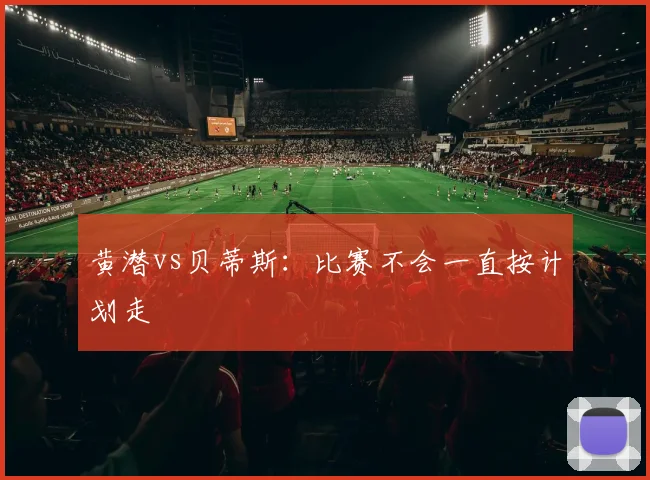 黄潜vs贝蒂斯：比赛不会一直按计划走