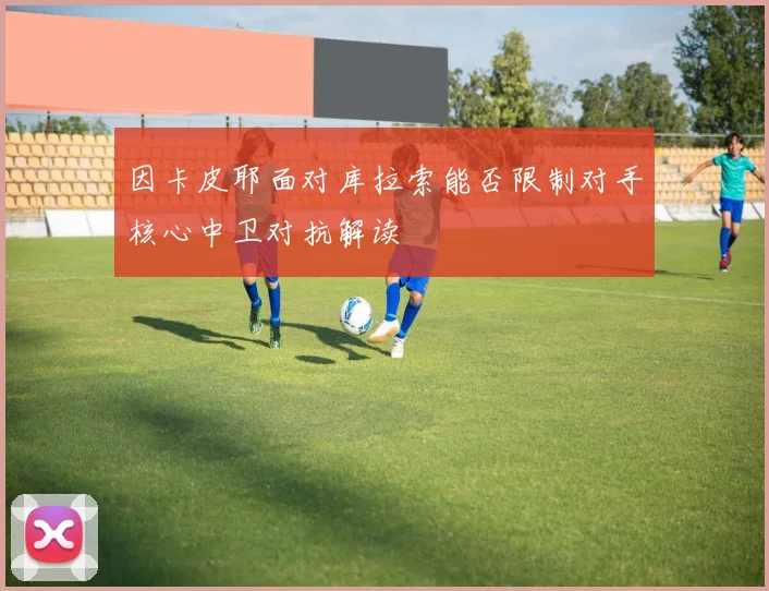 因卡皮耶面对库拉索能否限制对手核心中卫对抗解读