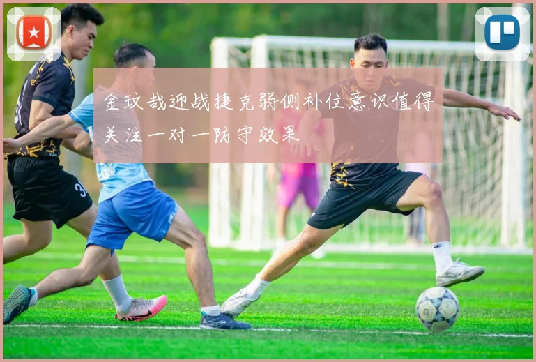 金玟哉迎战捷克弱侧补位意识值得关注一对一防守效果