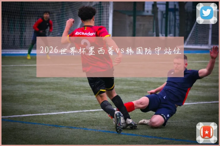 2026世界杯墨西哥vs韩国防守站位