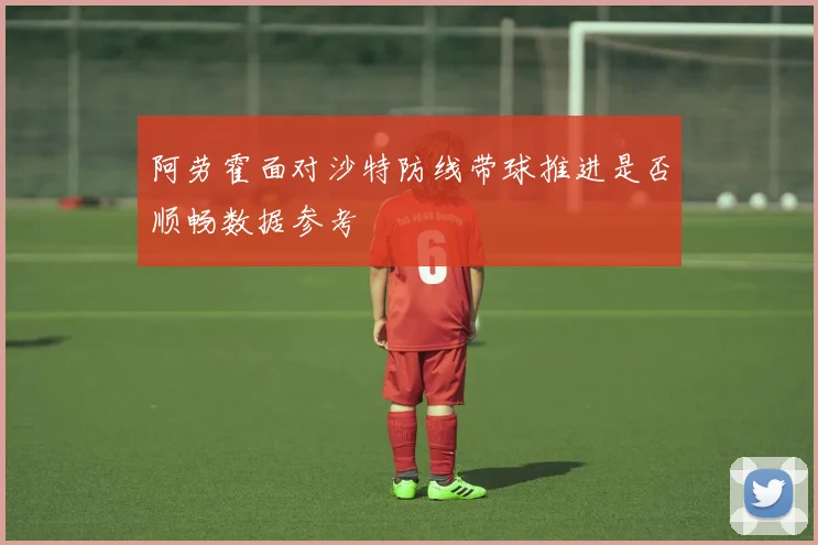 阿劳霍面对沙特防线带球推进是否顺畅数据参考