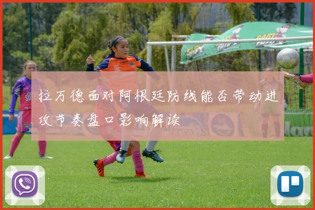 拉万德面对阿根廷防线能否带动进攻节奏盘口影响解读