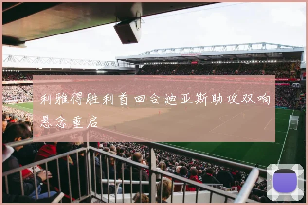 利雅得胜利首回合迪亚斯助攻双响悬念重启
