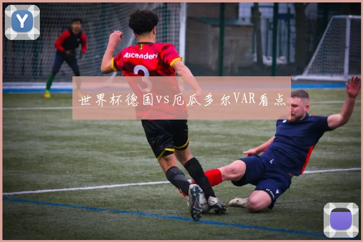 世界杯德国vs厄瓜多尔VAR看点