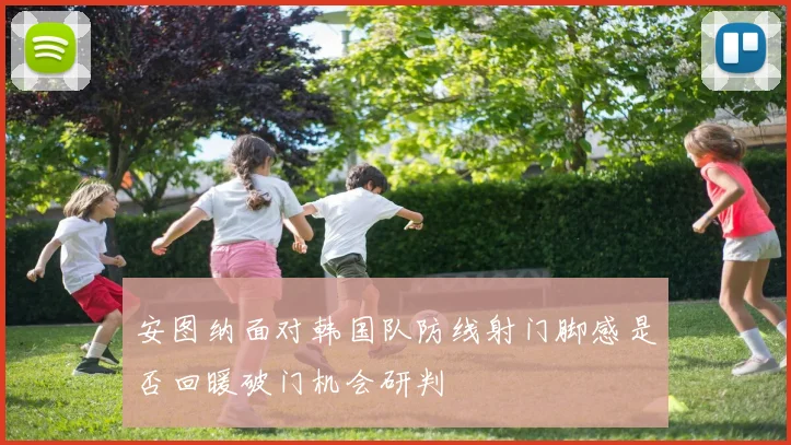 安图纳面对韩国队防线射门脚感是否回暖破门机会研判