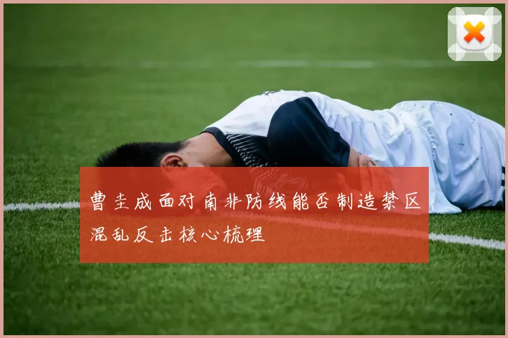 曹圭成面对南非防线能否制造禁区混乱反击核心梳理