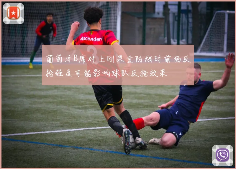 葡萄牙B席对上刚果金防线时前场反抢强度可能影响球队反抢效果