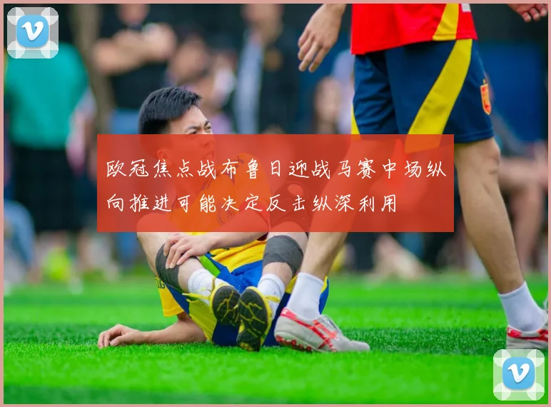 欧冠焦点战布鲁日迎战马赛中场纵向推进可能决定反击纵深利用
