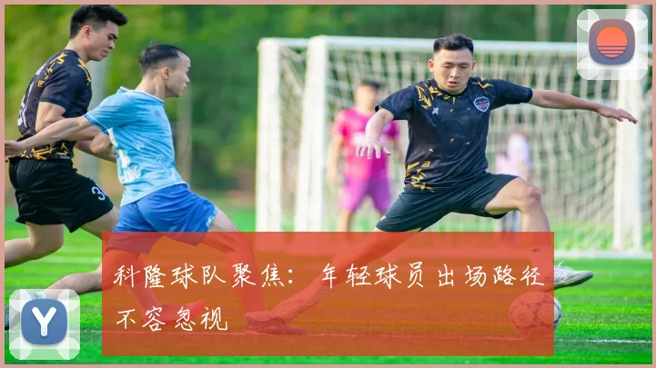 科隆球队聚焦：年轻球员出场路径不容忽视