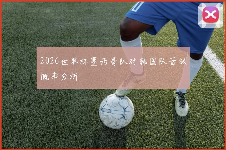 2026世界杯墨西哥队对韩国队晋级概率分析