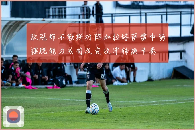 欧冠那不勒斯对阵加拉塔萨雷中场摆脱能力或将改变攻守转换节奏