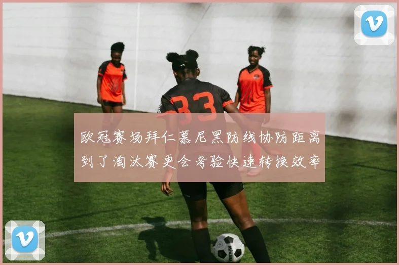 欧冠赛场拜仁慕尼黑防线协防距离到了淘汰赛更会考验快速转换效率
