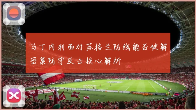 马丁内利面对苏格兰防线能否破解密集防守反击核心解析