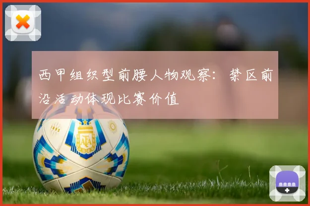 西甲组织型前腰人物观察：禁区前沿活动体现比赛价值