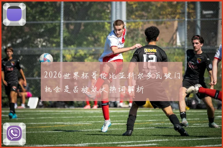 2026世界杯哥伦比亚科尔多瓦破门机会是否被放大热词解析