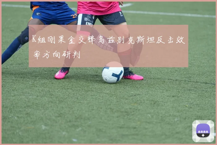 K组刚果金交锋乌兹别克斯坦反击效率方向研判