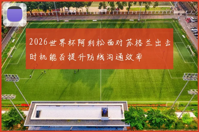 2026世界杯阿利松面对苏格兰出击时机能否提升防线沟通效率
