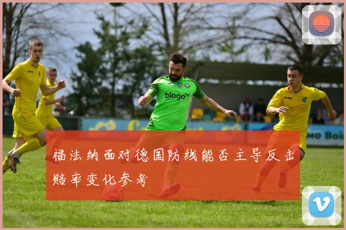 福法纳面对德国防线能否主导反击赔率变化参考