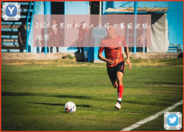 2026世界杯加拿大卡塔尔赛前进球观察