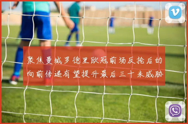 聚焦曼城罗德里欧冠前场反抢后的向前传递有望提升最后三十米威胁