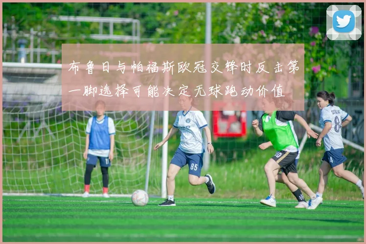 布鲁日与帕福斯欧冠交锋时反击第一脚选择可能决定无球跑动价值