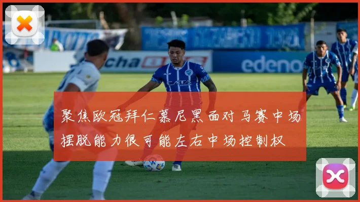聚焦欧冠拜仁慕尼黑面对马赛中场摆脱能力很可能左右中场控制权