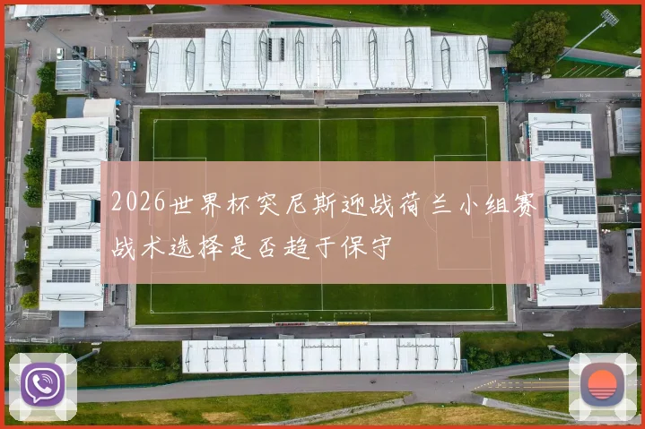 2026世界杯突尼斯迎战荷兰小组赛战术选择是否趋于保守