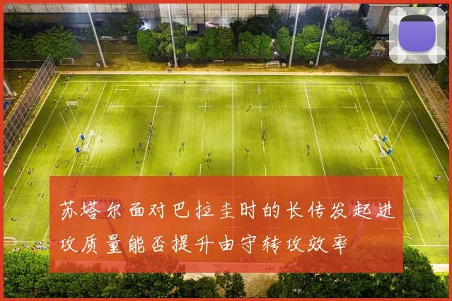 苏塔尔面对巴拉圭时的长传发起进攻质量能否提升由守转攻效率