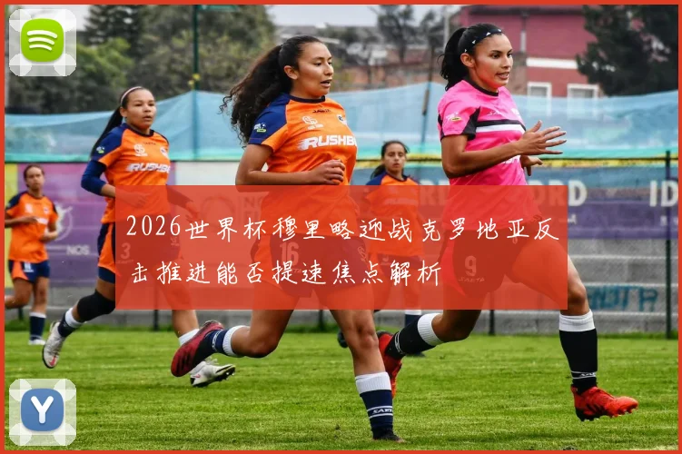 2026世界杯穆里略迎战克罗地亚反击推进能否提速焦点解析