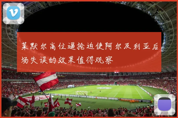 莱默尔高位逼抢迫使阿尔及利亚后场失误的效果值得观察