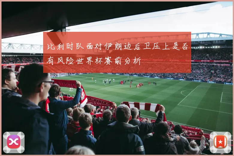 比利时队面对伊朗边后卫压上是否有风险世界杯赛前分析