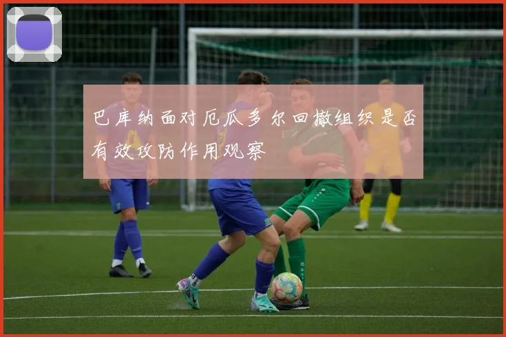 巴库纳面对厄瓜多尔回撤组织是否有效攻防作用观察