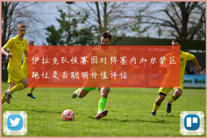 伊拉克队侯赛因对阵塞内加尔禁区跑位是否聪明价值评估
