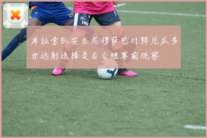 库拉索队安东尼穆萨巴对阵厄瓜多尔远射选择是否合理赛前观察
