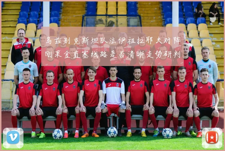 乌兹别克斯坦队法伊祖拉耶夫对阵刚果金直塞线路是否清晰走势研判
