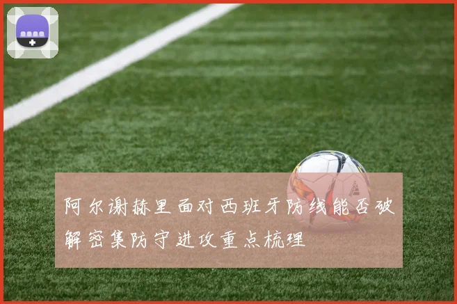 阿尔谢赫里面对西班牙防线能否破解密集防守进攻重点梳理