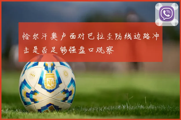 恰尔汗奥卢面对巴拉圭防线边路冲击是否足够强盘口观察