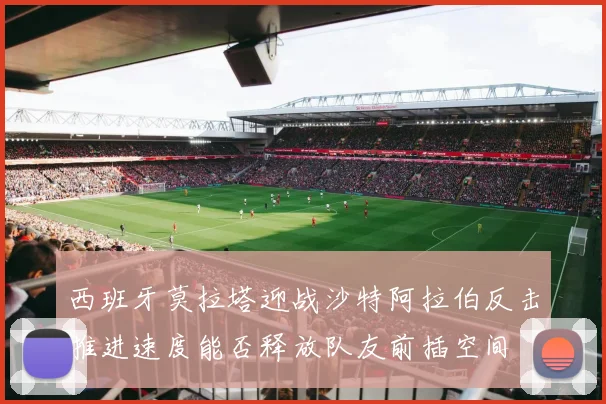 西班牙莫拉塔迎战沙特阿拉伯反击推进速度能否释放队友前插空间