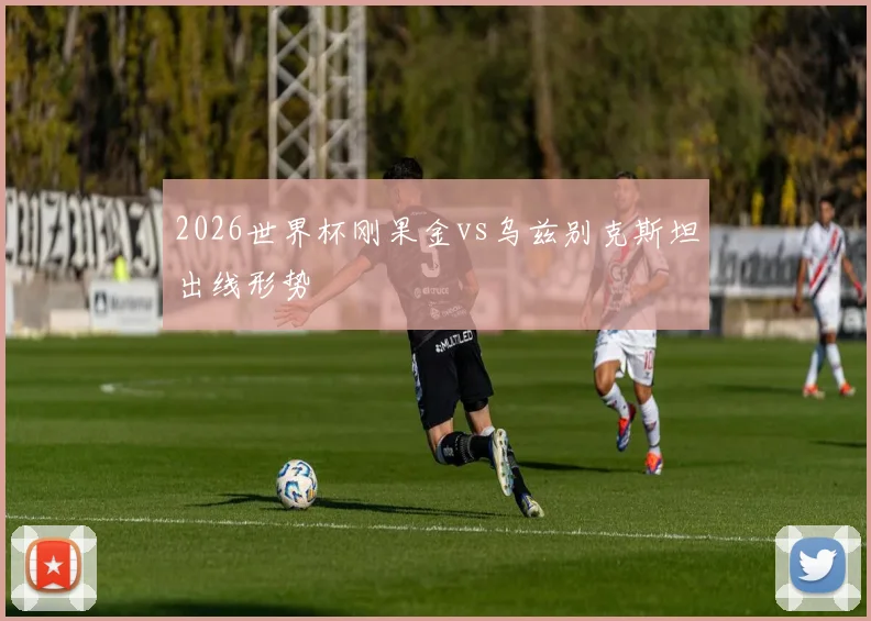 2026世界杯刚果金vs乌兹别克斯坦出线形势