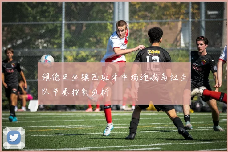 佩德里坐镇西班牙中场迎战乌拉圭队节奏控制分析