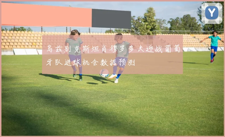 乌兹别克斯坦肖穆罗多夫迎战葡萄牙队进球机会数据预测