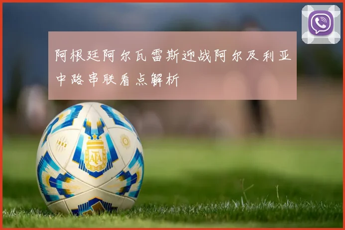 阿根廷阿尔瓦雷斯迎战阿尔及利亚中路串联看点解析