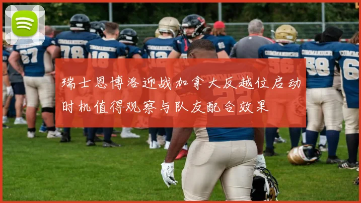 瑞士恩博洛迎战加拿大反越位启动时机值得观察与队友配合效果
