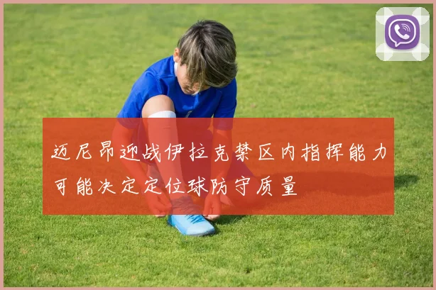 迈尼昂迎战伊拉克禁区内指挥能力可能决定定位球防守质量