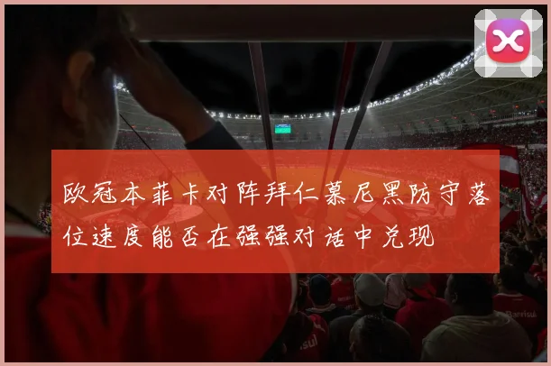 欧冠本菲卡对阵拜仁慕尼黑防守落位速度能否在强强对话中兑现