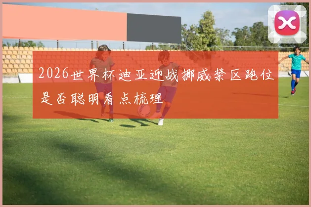 2026世界杯迪亚迎战挪威禁区跑位是否聪明看点梳理